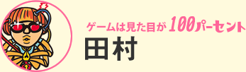 ゲームは見た目が100パーセント　田村